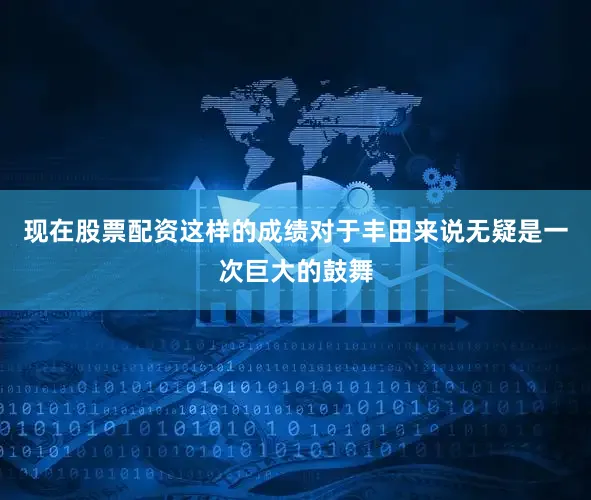 现在股票配资这样的成绩对于丰田来说无疑是一次巨大的鼓舞