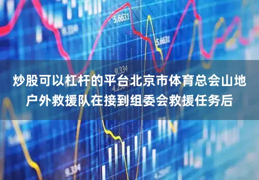 炒股可以杠杆的平台北京市体育总会山地户外救援队在接到组委会救援任务后