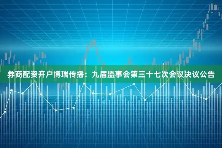 券商配资开户博瑞传播：九届监事会第三十七次会议决议公告