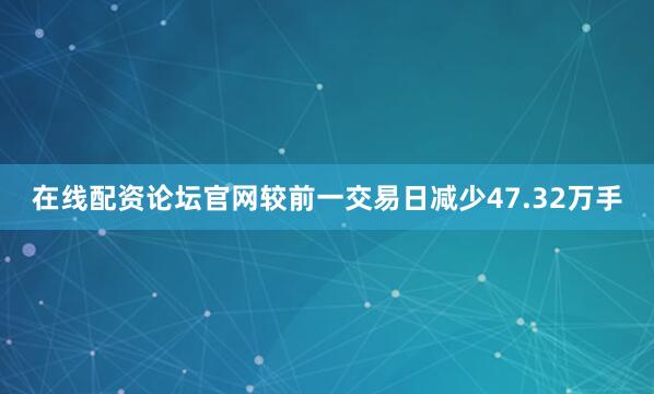 在线配资论坛官网较前一交易日减少47.32万手