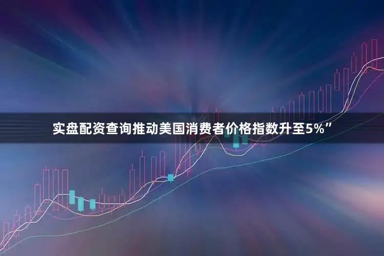 实盘配资查询推动美国消费者价格指数升至5%”