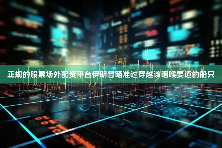 正规的股票场外配资平台伊朗曾瞄准过穿越该咽喉要道的船只