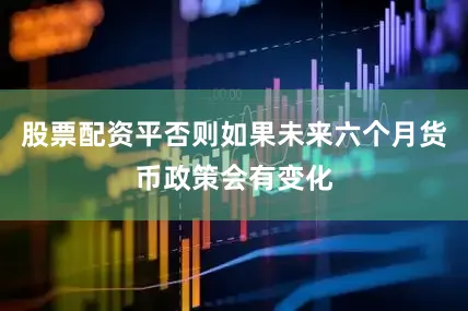 股票配资平否则如果未来六个月货币政策会有变化