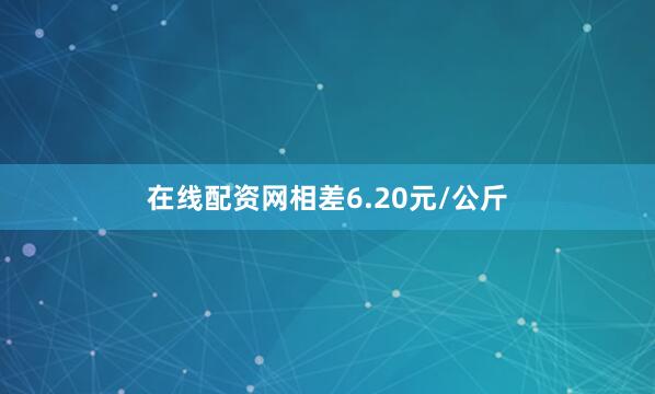 在线配资网相差6.20元/公斤