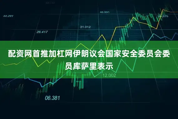 配资网首推加杠网伊朗议会国家安全委员会委员库萨里表示