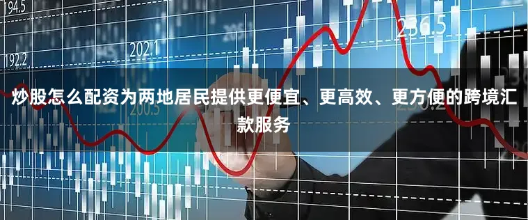 炒股怎么配资为两地居民提供更便宜、更高效、更方便的跨境汇款服务