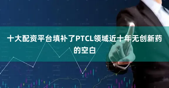 十大配资平台填补了PTCL领域近十年无创新药的空白