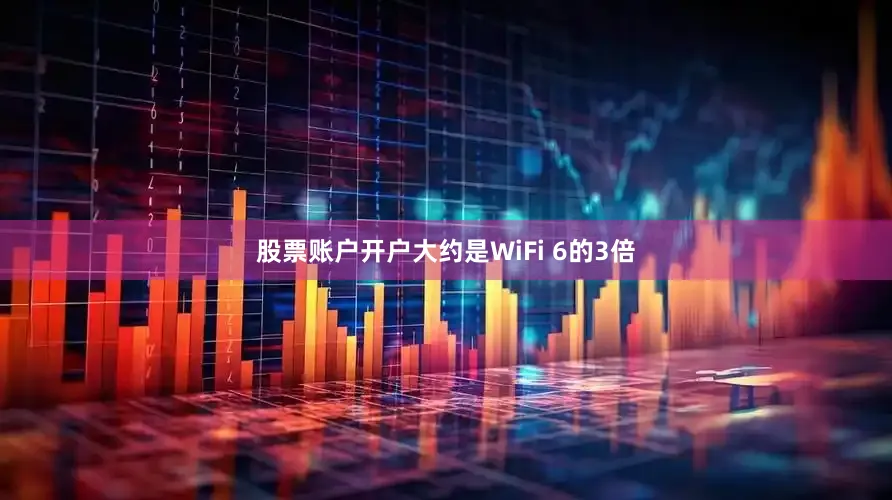 股票账户开户大约是WiFi 6的3倍