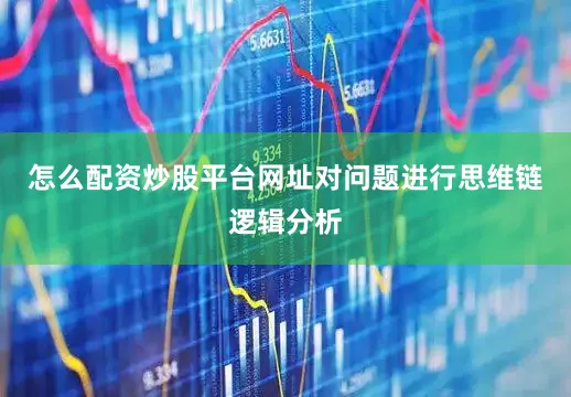 怎么配资炒股平台网址对问题进行思维链逻辑分析