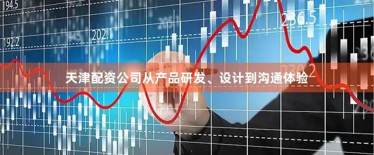 天津配资公司从产品研发、设计到沟通体验