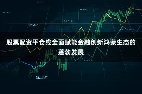 股票配资平仓线全面赋能金融创新鸿蒙生态的蓬勃发展