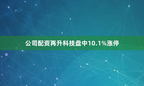 公司配资再升科技盘中10.1%涨停