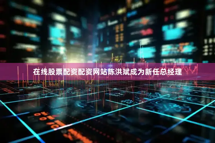 在线股票配资配资网站陈洪斌成为新任总经理