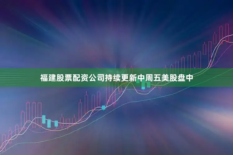 福建股票配资公司持续更新中周五美股盘中