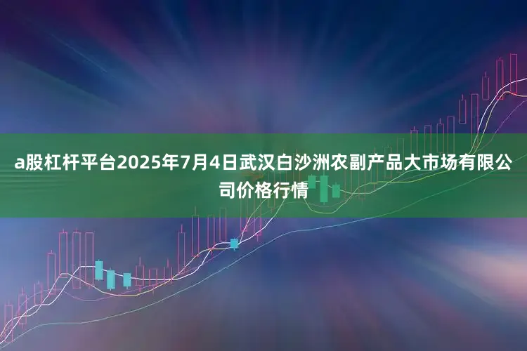 a股杠杆平台2025年7月4日武汉白沙洲农副产品大市场有限公司价格行情