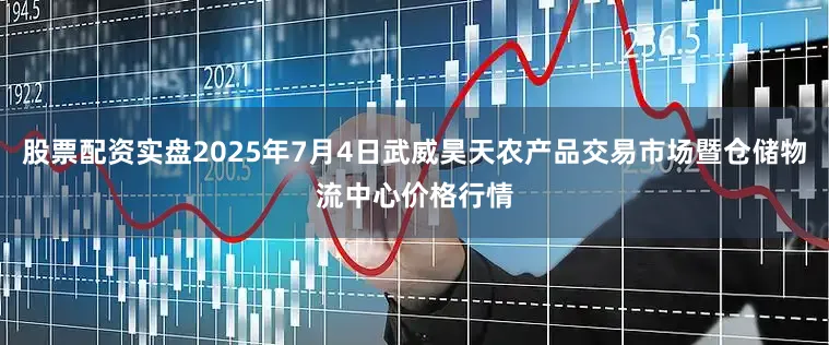 股票配资实盘2025年7月4日武威昊天农产品交易市场暨仓储物流中心价格行情