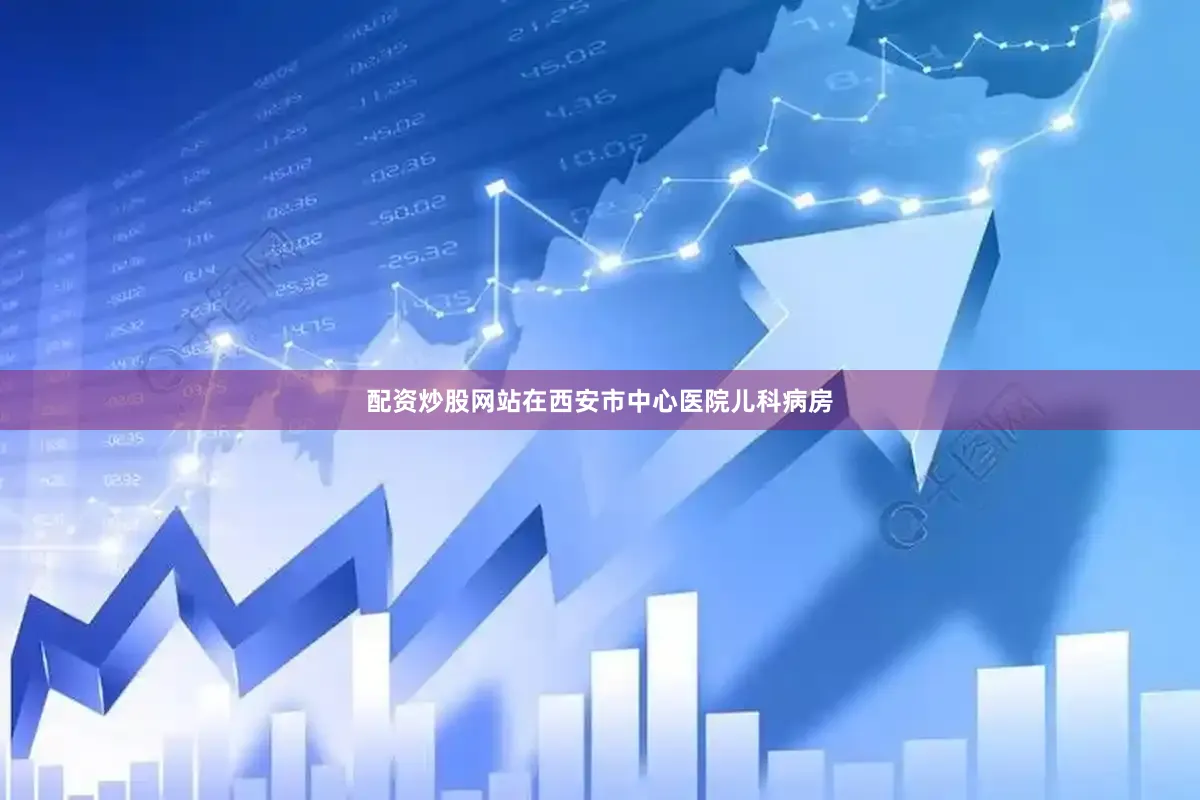 配资炒股网站在西安市中心医院儿科病房
