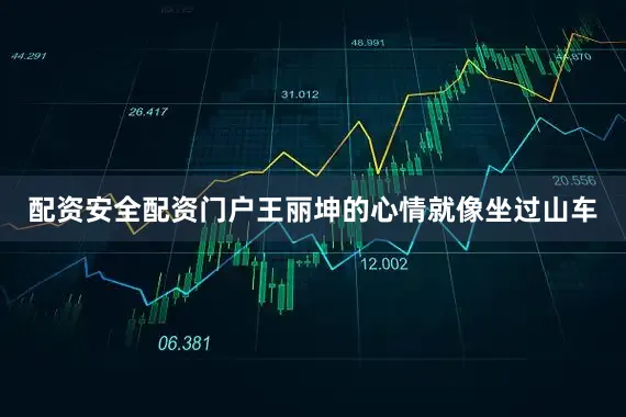 配资安全配资门户王丽坤的心情就像坐过山车