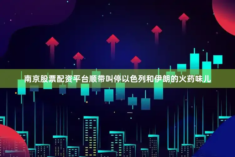 南京股票配资平台顺带叫停以色列和伊朗的火药味儿
