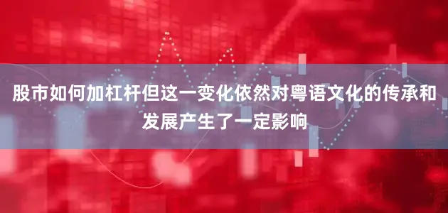 股市如何加杠杆但这一变化依然对粤语文化的传承和发展产生了一定影响