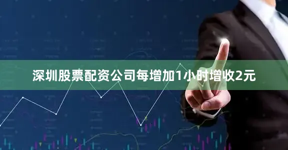 深圳股票配资公司每增加1小时增收2元