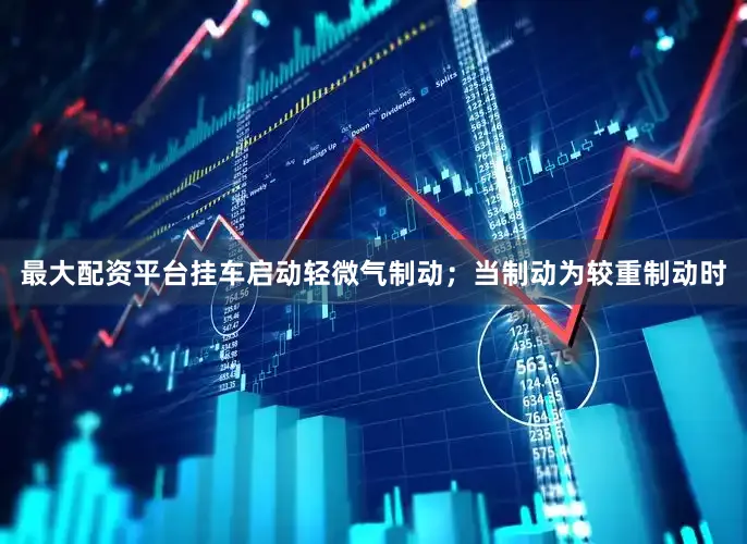 最大配资平台挂车启动轻微气制动；当制动为较重制动时