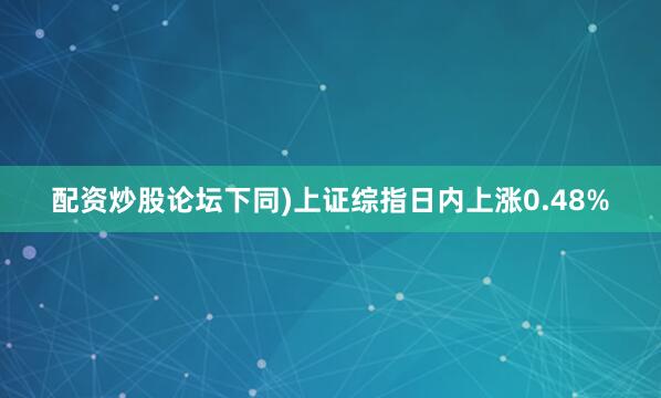 配资炒股论坛下同)上证综指日内上涨0.48%