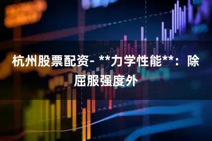 杭州股票配资- **力学性能**：除屈服强度外