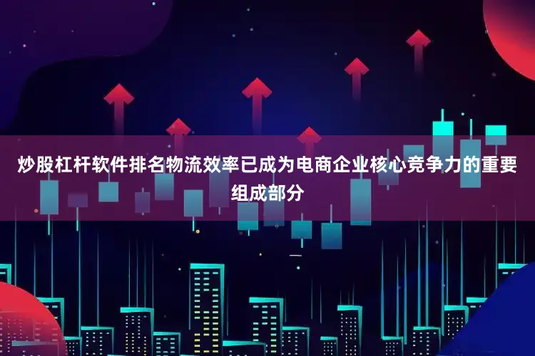 炒股杠杆软件排名物流效率已成为电商企业核心竞争力的重要组成部分