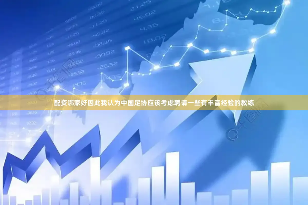 配资哪家好因此我认为中国足协应该考虑聘请一些有丰富经验的教练