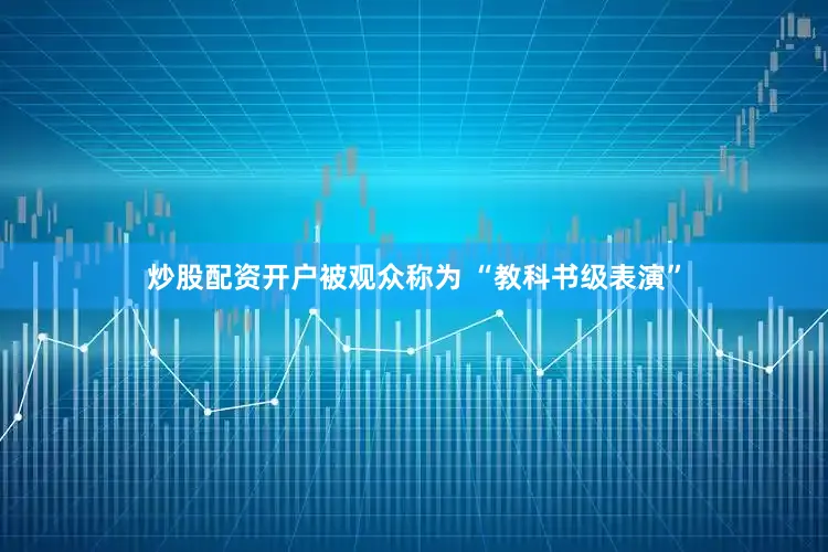 炒股配资开户被观众称为 “教科书级表演”