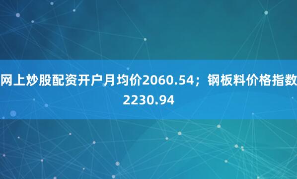 网上炒股配资开户月均价2060.54；钢板料价格指数2230.94