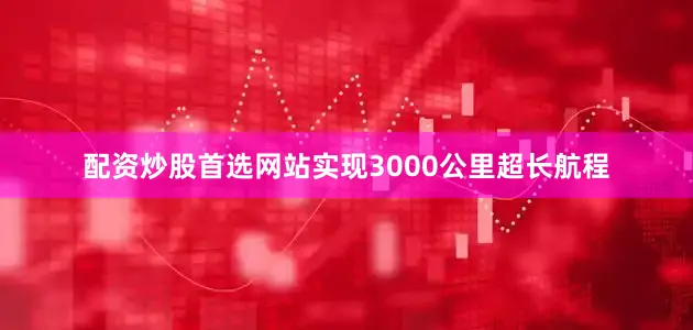 配资炒股首选网站实现3000公里超长航程
