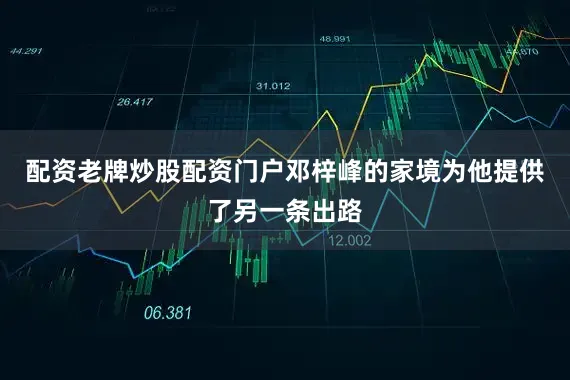 配资老牌炒股配资门户邓梓峰的家境为他提供了另一条出路