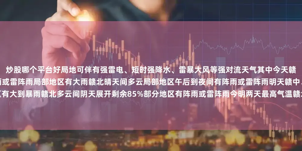 炒股哪个平台好局地可伴有强雷电、短时强降水、雷暴大风等强对流天气其中今天赣中、赣南多云部分地区午后到夜间有阵雨或雷阵雨局部地区有大雨赣北晴天间多云局部地区午后到夜间有阵雨或雷阵雨明天赣中、赣南阴天有阵雨或雷阵雨局部地区有大到暴雨赣北多云间阴天展开剩余85%部分地区有阵雨或雷阵雨今明两天最高气温赣北、赣中和赣南北部在35~37℃加上空气湿度较大体感温度还会更高不过好消息是：降温在路上了！受冷空气和降