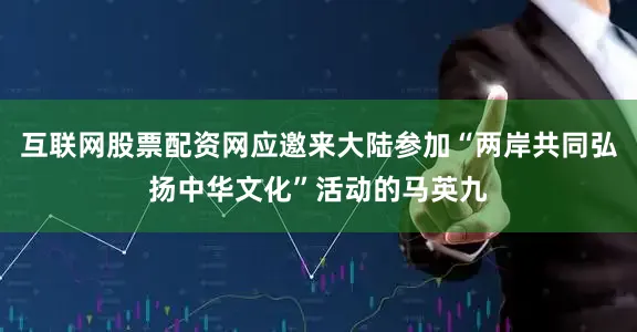 互联网股票配资网应邀来大陆参加“两岸共同弘扬中华文化”活动的马英九