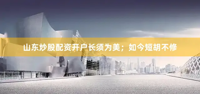 山东炒股配资开户长须为美；如今短胡不修