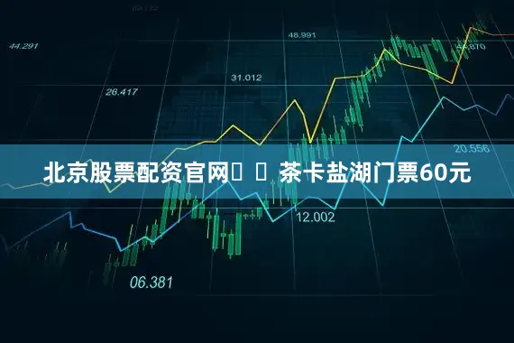 北京股票配资官网⚠️茶卡盐湖门票60元