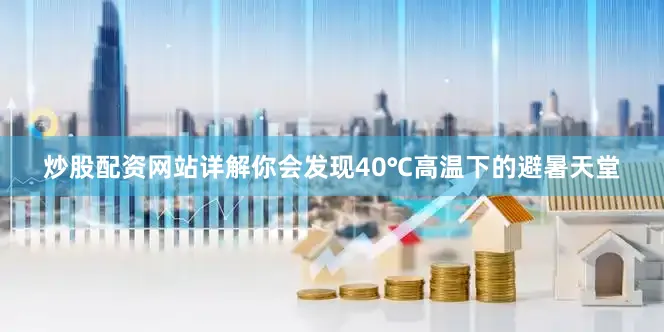 炒股配资网站详解你会发现40℃高温下的避暑天堂