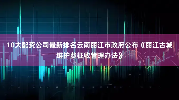 10大配资公司最新排名云南丽江市政府公布《丽江古城维护费征收管理办法》