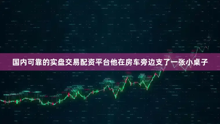 国内可靠的实盘交易配资平台他在房车旁边支了一张小桌子