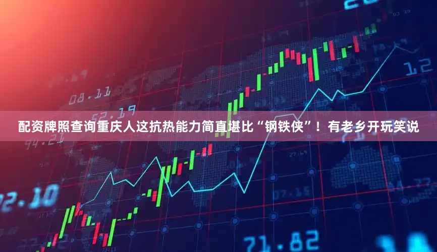 配资牌照查询重庆人这抗热能力简直堪比“钢铁侠”！有老乡开玩笑说