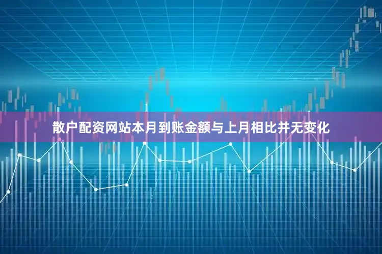 散户配资网站本月到账金额与上月相比并无变化