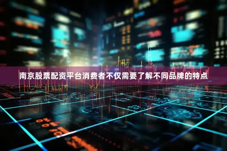 南京股票配资平台消费者不仅需要了解不同品牌的特点