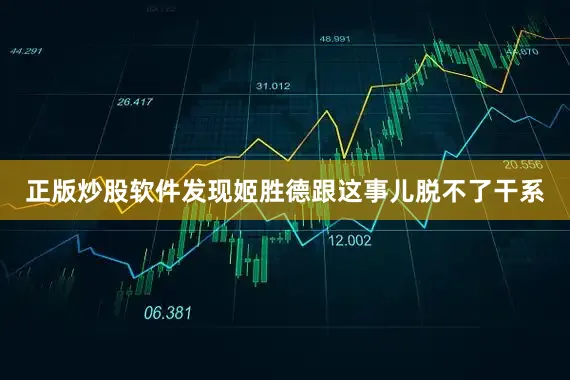 正版炒股软件发现姬胜德跟这事儿脱不了干系