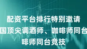配资平台排行特别邀请了全国顶尖调酒师、咖啡师同台竞技