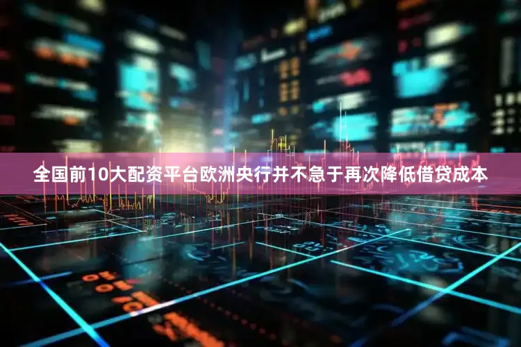 全国前10大配资平台欧洲央行并不急于再次降低借贷成本