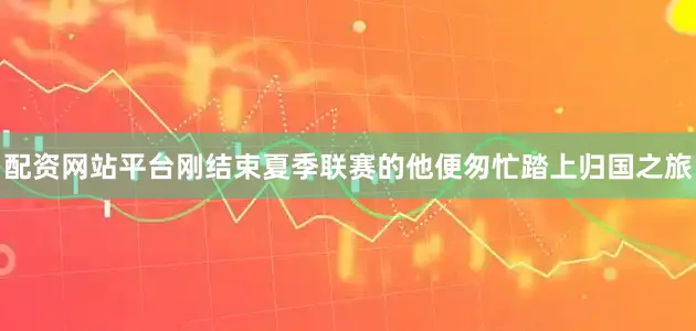 配资网站平台刚结束夏季联赛的他便匆忙踏上归国之旅