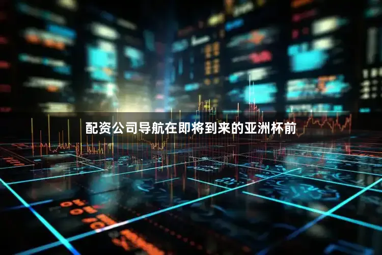 配资公司导航在即将到来的亚洲杯前