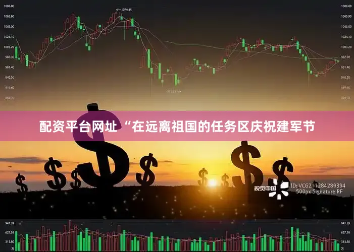 配资平台网址 “在远离祖国的任务区庆祝建军节